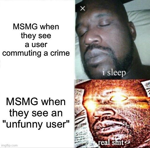 Is this true? | MSMG when they see a user commuting a crime; MSMG when they see an "unfunny user" | image tagged in memes,sleeping shaq | made w/ Imgflip meme maker