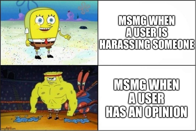 MSMG be like | MSMG WHEN A USER IS HARASSING SOMEONE; MSMG WHEN A USER HAS AN OPINION | image tagged in weak vs strong spongebob,msmg | made w/ Imgflip meme maker