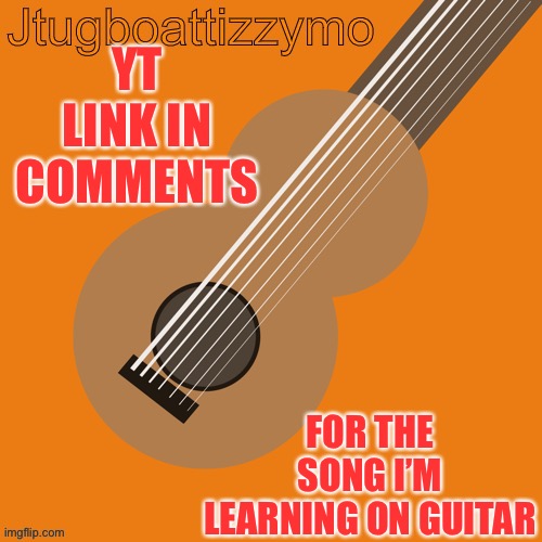 I’m comments | YT LINK IN COMMENTS; FOR THE SONG I’M LEARNING ON GUITAR | image tagged in jtugboattizzymo announcement temp,songs | made w/ Imgflip meme maker
