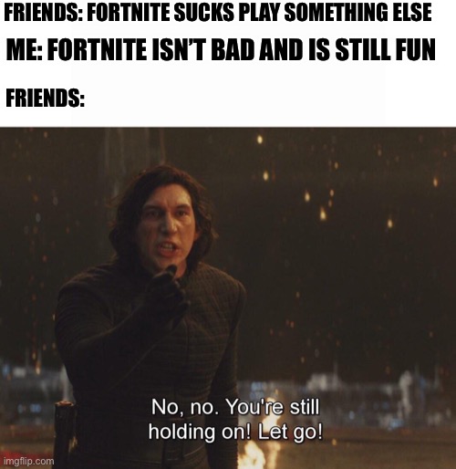 My current situation as a human being | FRIENDS: FORTNITE SUCKS PLAY SOMETHING ELSE; ME: FORTNITE ISN’T BAD AND IS STILL FUN; FRIENDS: | image tagged in kylo ren let go,memes,funny memes,fortnite,star wars | made w/ Imgflip meme maker