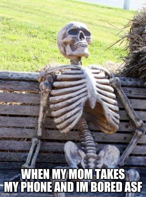 Waiting Skeleton | WHEN MY MOM TAKES MY PHONE AND IM BORED ASF | image tagged in memes,waiting skeleton,fun | made w/ Imgflip meme maker