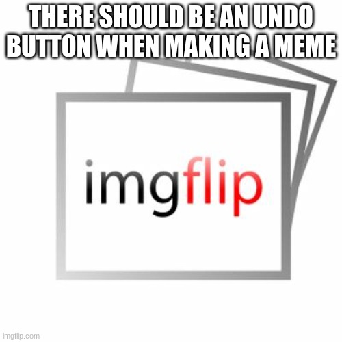 . | THERE SHOULD BE AN UNDO BUTTON WHEN MAKING A MEME | image tagged in imgflip,suggestion | made w/ Imgflip meme maker