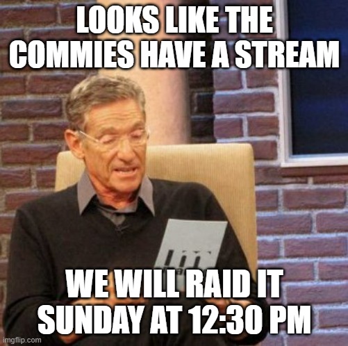 Any objections? | LOOKS LIKE THE COMMIES HAVE A STREAM; WE WILL RAID IT SUNDAY AT 12:30 PM | image tagged in memes,maury lie detector | made w/ Imgflip meme maker