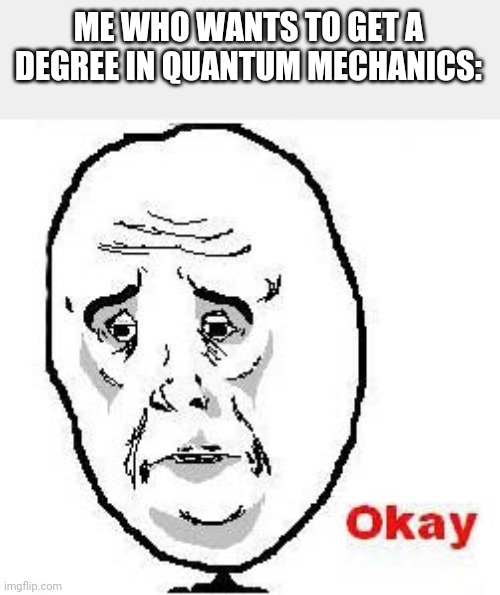 Okay Guy Rage Face Meme | ME WHO WANTS TO GET A DEGREE IN QUANTUM MECHANICS: | image tagged in memes,okay guy rage face | made w/ Imgflip meme maker