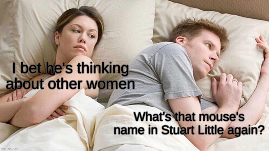 I Bet He's Thinking About Other Women | I bet he's thinking about other women; What's that mouse's name in Stuart Little again? | image tagged in memes,i bet he's thinking about other women | made w/ Imgflip meme maker