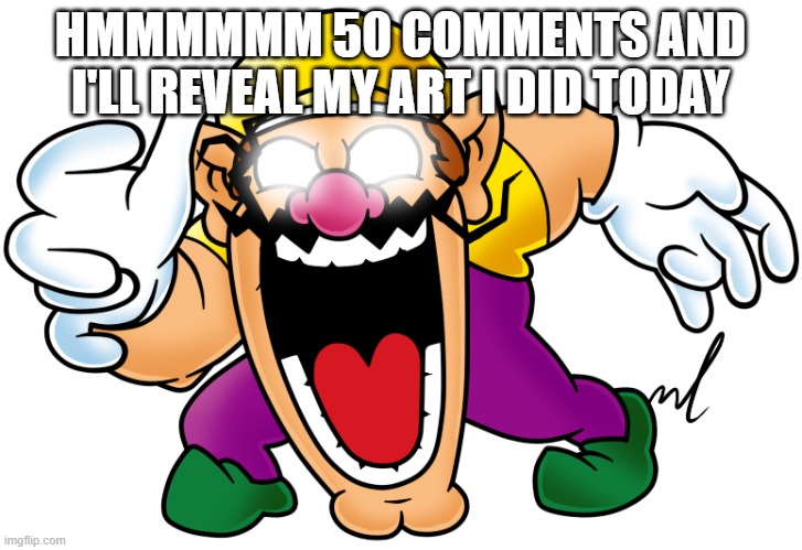 virus wario | HMMMMMM 50 COMMENTS AND I'LL REVEAL MY ART I DID TODAY | image tagged in virus wario | made w/ Imgflip meme maker