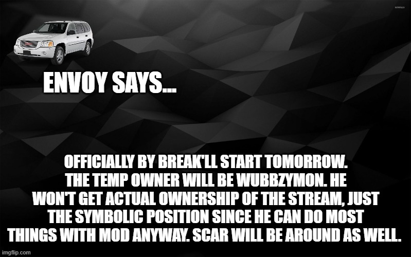 Envoy Says... | OFFICIALLY BY BREAK'LL START TOMORROW. THE TEMP OWNER WILL BE WUBBZYMON. HE WON'T GET ACTUAL OWNERSHIP OF THE STREAM, JUST THE SYMBOLIC POSITION SINCE HE CAN DO MOST THINGS WITH MOD ANYWAY. SCAR WILL BE AROUND AS WELL. | image tagged in envoy says | made w/ Imgflip meme maker