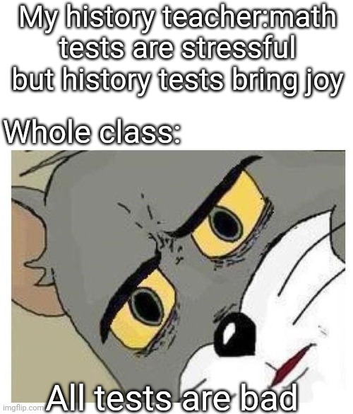 Unsettled Tom | My history teacher:math tests are stressful but history tests bring joy; Whole class:; All tests are bad | image tagged in unsettled tom | made w/ Imgflip meme maker