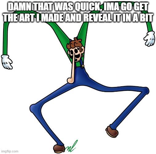 virus luigi | DAMN THAT WAS QUICK, IMA GO GET THE ART I MADE AND REVEAL IT IN A BIT | image tagged in virus luigi | made w/ Imgflip meme maker
