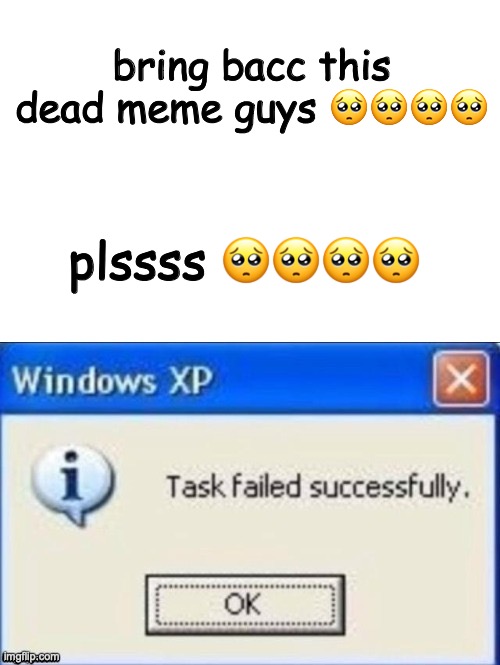 task failed successfully | bring bacc this dead meme guys 🥺🥺🥺🥺; plssss 🥺🥺🥺🥺 | image tagged in task failed successfully | made w/ Imgflip meme maker