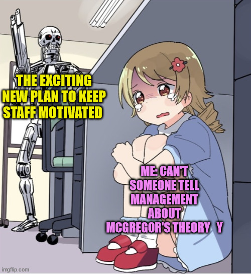 Bad Management - OB | THE EXCITING NEW PLAN TO KEEP STAFF MOTIVATED; ME: CAN'T SOMEONE TELL MANAGEMENT ABOUT MCGREGOR'S THEORY   Y | image tagged in anime girl hiding from terminator | made w/ Imgflip meme maker