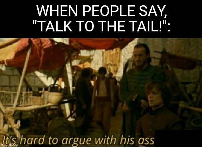 it is hard to argue with his assessment | WHEN PEOPLE SAY, "TALK TO THE TAIL!": | image tagged in it is hard to argue with his assessment,memes | made w/ Imgflip meme maker