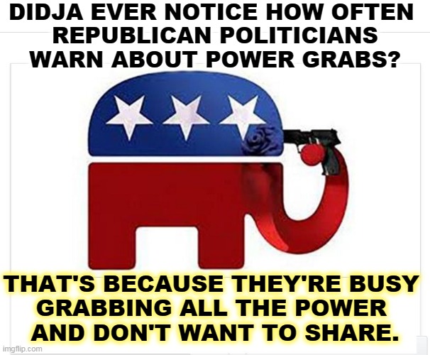 Nobody grabs something not theirs like a Republican. | DIDJA EVER NOTICE HOW OFTEN 
REPUBLICAN POLITICIANS WARN ABOUT POWER GRABS? THAT'S BECAUSE THEY'RE BUSY 
GRABBING ALL THE POWER 
AND DON'T WANT TO SHARE. | image tagged in elephant shoots itself with the big lie,republican,power,grab,disgusting | made w/ Imgflip meme maker