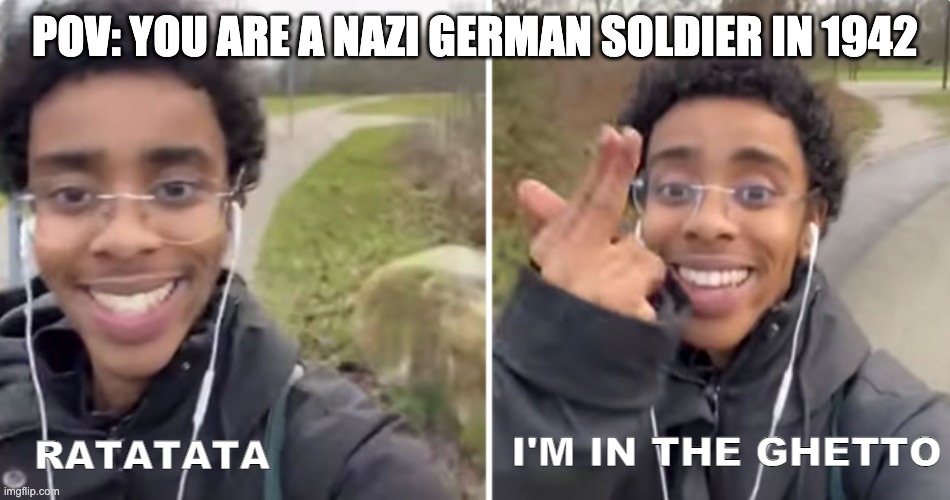 Genocide goes brrrrr | POV: YOU ARE A NAZI GERMAN SOLDIER IN 1942; I'M IN THE GHETTO; RATATATA | image tagged in world war 2 | made w/ Imgflip meme maker
