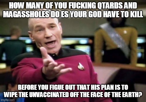 It's all part of God's Plan | HOW MANY OF YOU FUCKING QTARDS AND MAGASSHOLES DO ES YOUR GOD HAVE TO KILL; BEFORE YOU FIGUE OUT THAT HIS PLAN IS TO WIPE THE UNVACCINATED OFF THE FACE OF THE EARTH? | image tagged in memes,picard wtf,CovIdiots | made w/ Imgflip meme maker