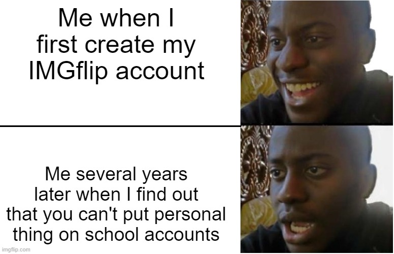 First Meme on new account | Me when I first create my IMGflip account; Me several years later when I find out that you can't put personal thing on school accounts | image tagged in disappointed black guy,memes,imgflip,school | made w/ Imgflip meme maker
