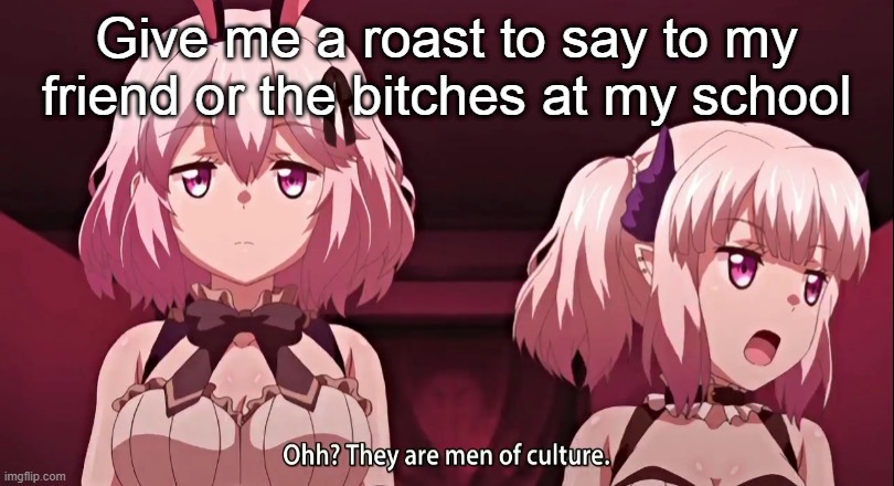 They are men of culture | Give me a roast to say to my friend or the bitches at my school | image tagged in they are men of culture | made w/ Imgflip meme maker