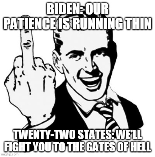 1950s Middle Finger Meme | BIDEN: OUR PATIENCE IS RUNNING THIN; TWENTY-TWO STATES: WE'LL FIGHT YOU TO THE GATES OF HELL | image tagged in memes,1950s middle finger | made w/ Imgflip meme maker