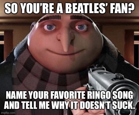 Gru Gun | SO YOU’RE A BEATLES’ FAN? NAME YOUR FAVORITE RINGO SONG AND TELL ME WHY IT DOESN’T SUCK. | image tagged in gru gun,beatlescirclejerk | made w/ Imgflip meme maker