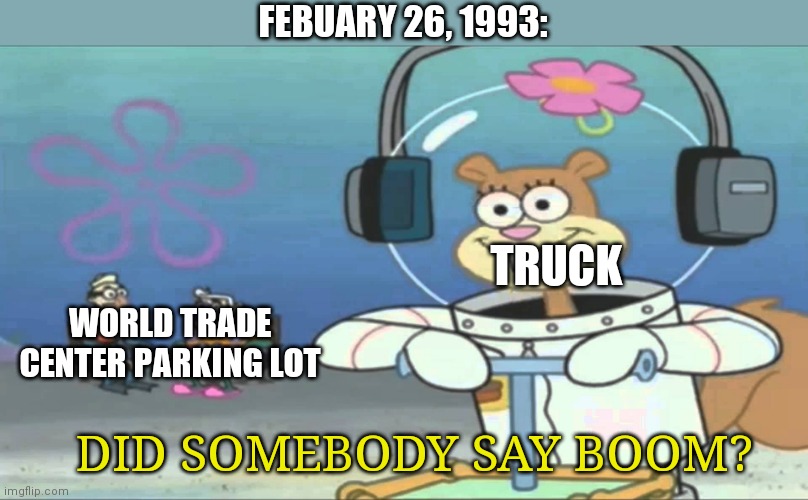 Boom | FEBUARY 26, 1993:; TRUCK; WORLD TRADE CENTER PARKING LOT; DID SOMEBODY SAY BOOM? | image tagged in did somebody say boom,meme | made w/ Imgflip meme maker