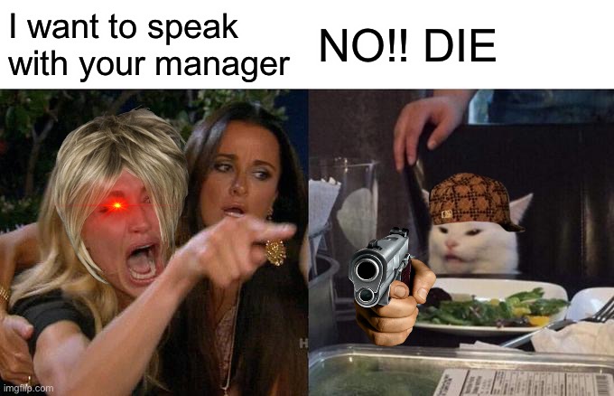 Bruh danger | I want to speak with your manager; NO!! DIE | image tagged in memes,woman yelling at cat,it is acceptable | made w/ Imgflip meme maker