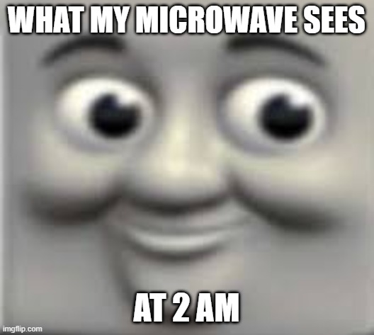 THOMAS | WHAT MY MICROWAVE SEES; AT 2 AM | image tagged in thomas the tank engine | made w/ Imgflip meme maker