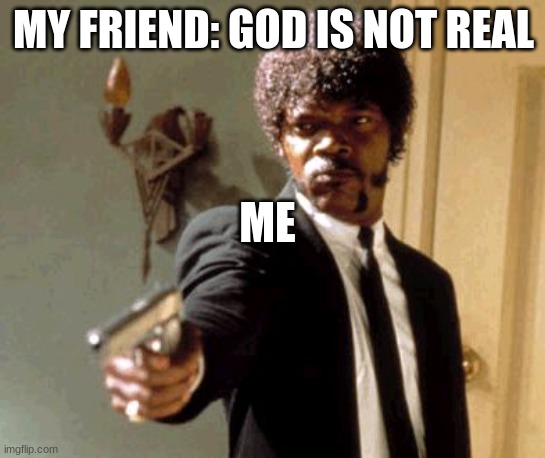 Say That Again I Dare You Meme | MY FRIEND: GOD IS NOT REAL; ME | image tagged in memes,say that again i dare you | made w/ Imgflip meme maker