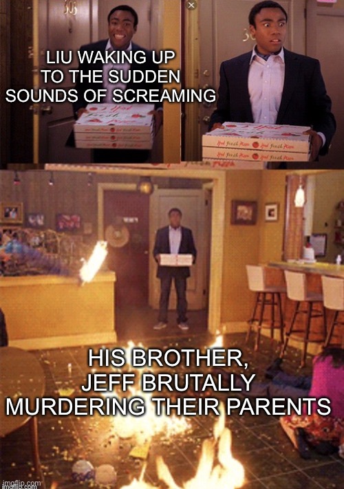 [insert title here] | LIU WAKING UP TO THE SUDDEN SOUNDS OF SCREAMING; HIS BROTHER, JEFF BRUTALLY MURDERING THEIR PARENTS | image tagged in surprised pizza delivery,creepypasta,jeff the killer | made w/ Imgflip meme maker