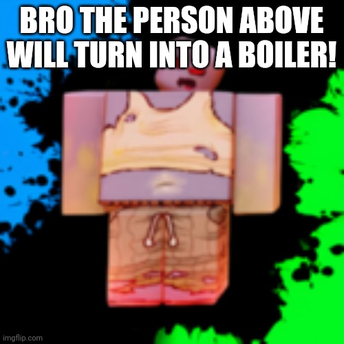 boiler | BRO THE PERSON ABOVE WILL TURN INTO A BOILER! | image tagged in boiler | made w/ Imgflip meme maker