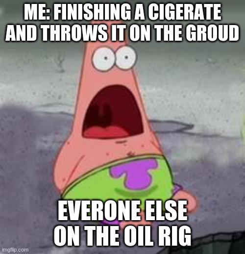 watchout | ME: FINISHING A CIGERATE AND THROWS IT ON THE GROUD; EVERONE ELSE ON THE OIL RIG | image tagged in suprised patrick | made w/ Imgflip meme maker
