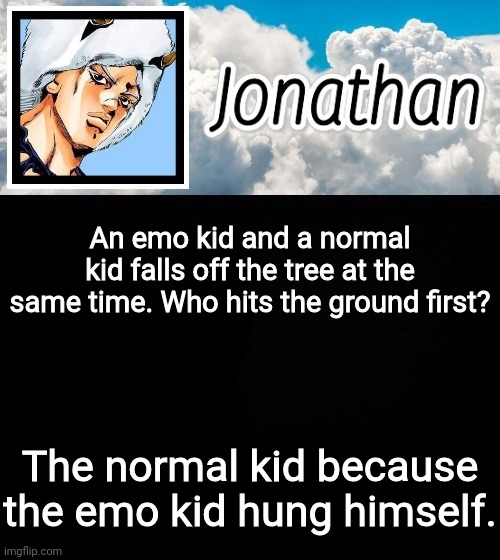 Dark Humor | An emo kid and a normal kid falls off the tree at the same time. Who hits the ground first? The normal kid because the emo kid hung himself. | image tagged in jonathan's forecast | made w/ Imgflip meme maker