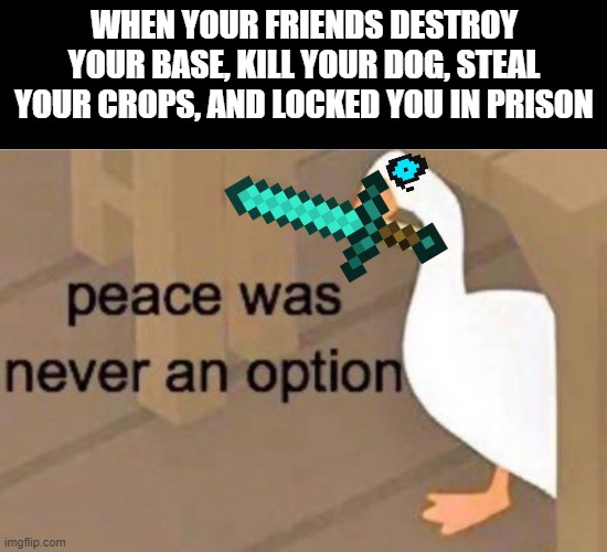 When Your Friends Does This | WHEN YOUR FRIENDS DESTROY YOUR BASE, KILL YOUR DOG, STEAL YOUR CROPS, AND LOCKED YOU IN PRISON | image tagged in peace was never an option,minecraft | made w/ Imgflip meme maker