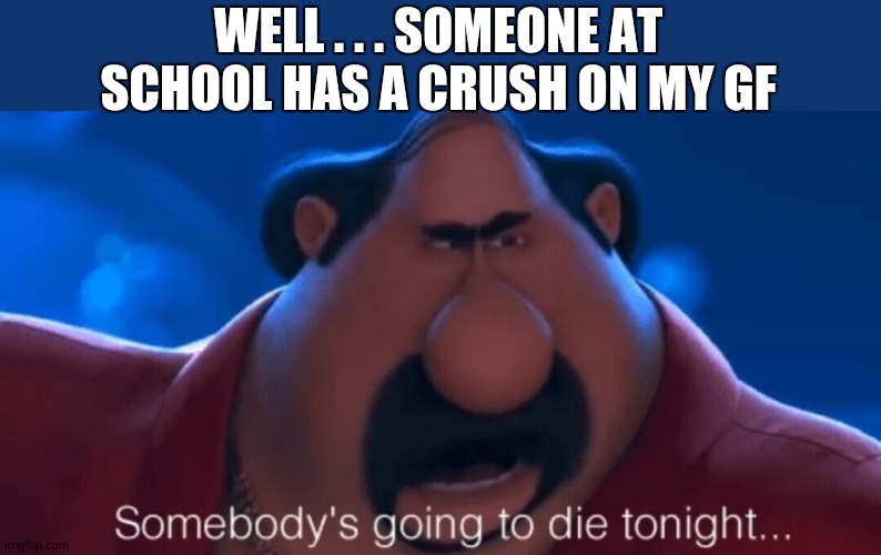 somebody's going to die tonight | WELL . . . SOMEONE AT SCHOOL HAS A CRUSH ON MY GF | image tagged in somebody's going to die tonight | made w/ Imgflip meme maker