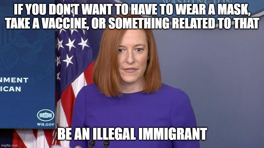 The sad thing in America today is that people in high places care more about foreigners than us, the working citizens | IF YOU DON'T WANT TO HAVE TO WEAR A MASK, TAKE A VACCINE, OR SOMETHING RELATED TO THAT; BE AN ILLEGAL IMMIGRANT | image tagged in jen psaki | made w/ Imgflip meme maker