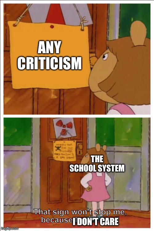 The Real Problem with the School System | ANY CRITICISM; THE SCHOOL SYSTEM; I DON'T CARE | image tagged in this sign won't stop me because i cant read | made w/ Imgflip meme maker