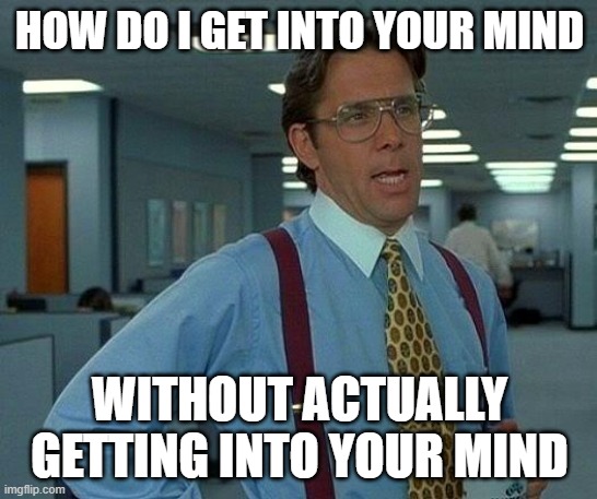 Psychologists | HOW DO I GET INTO YOUR MIND; WITHOUT ACTUALLY GETTING INTO YOUR MIND | image tagged in memes,that would be great,psychology | made w/ Imgflip meme maker