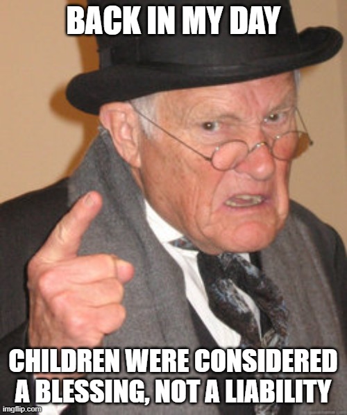 Back In My Day Meme | BACK IN MY DAY; CHILDREN WERE CONSIDERED A BLESSING, NOT A LIABILITY | image tagged in memes,back in my day | made w/ Imgflip meme maker