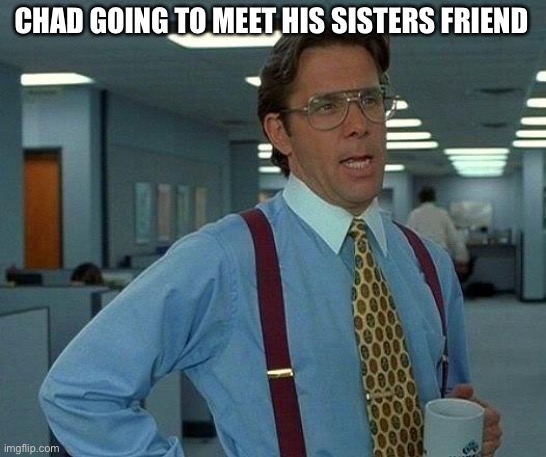 That Would Be Great Meme | CHAD GOING TO MEET HIS SISTERS FRIEND | image tagged in memes,that would be great | made w/ Imgflip meme maker