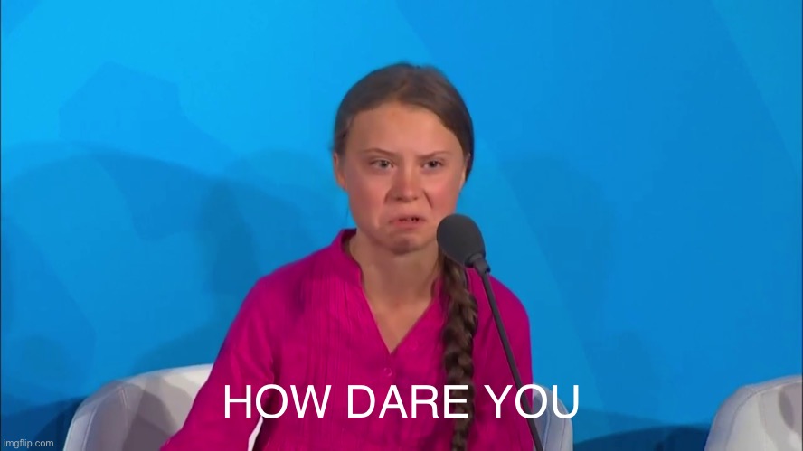 "How dare you?" - Greta Thunberg | HOW DARE YOU | image tagged in how dare you - greta thunberg | made w/ Imgflip meme maker