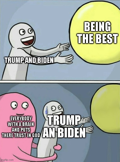 Running Away Balloon | BEING THE BEST; TRUMP AND BIDEN; EVERYBODY WITH A BRAIN AND PUTS THERE TRUST IN GOD; TRUMP AN BIDEN | image tagged in memes,running away balloon | made w/ Imgflip meme maker