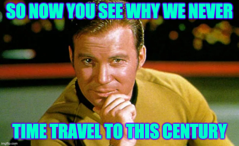 It checks out. | SO NOW YOU SEE WHY WE NEVER; TIME TRAVEL TO THIS CENTURY | image tagged in memes,star trek,captain kirk,time travel,it checks out | made w/ Imgflip meme maker