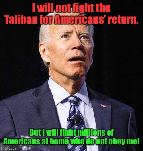 Joe Biden | I will not fight the Taliban for Americans’ return. But I will fight millions of Americans at home who do not obey me! | image tagged in joe biden | made w/ Imgflip meme maker