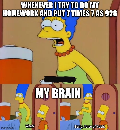 Simpsons bart no | WHENEVER I TRY TO DO MY HOMEWORK AND PUT 7 TIMES 7 AS 928; MY BRAIN | image tagged in simpsons bart no | made w/ Imgflip meme maker