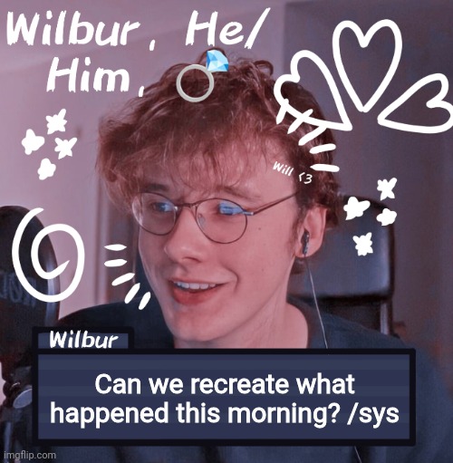 Wilbur | Can we recreate what happened this morning? /sys | image tagged in wilbur | made w/ Imgflip meme maker