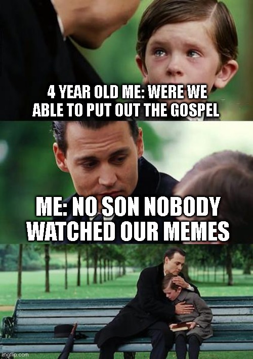 Finding Neverland | 4 YEAR OLD ME: WERE WE ABLE TO PUT OUT THE GOSPEL; ME: NO SON NOBODY WATCHED OUR MEMES | image tagged in memes,finding neverland | made w/ Imgflip meme maker