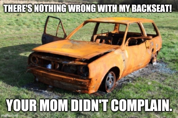 Backseat of my car | THERE'S NOTHING WRONG WITH MY BACKSEAT! YOUR MOM DIDN'T COMPLAIN. | image tagged in junker car | made w/ Imgflip meme maker