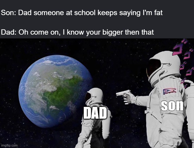 man that's hard | Son: Dad someone at school keeps saying I'm fat; Dad: Oh come on, I know your bigger then that; DAD; son | image tagged in memes,always has been | made w/ Imgflip meme maker