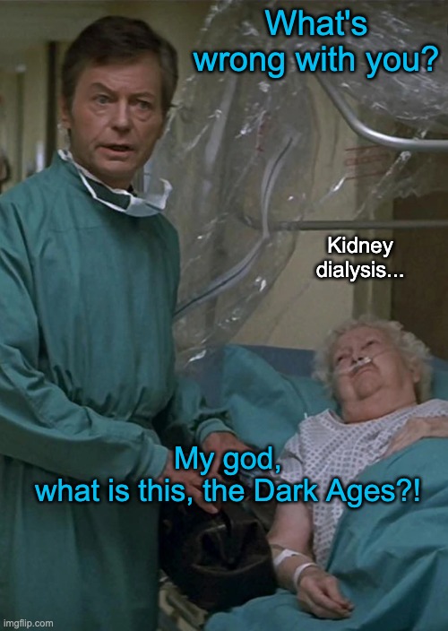 What's wrong with you? Kidney dialysis... My god, what is this, the Dark Ages?! | made w/ Imgflip meme maker