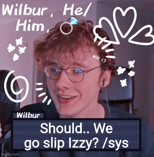 Wilbur | Should.. We go slip Izzy? /sys | image tagged in wilbur | made w/ Imgflip meme maker