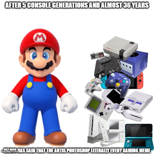 Antis are losing. Gamers are winning. | AFTER 5 CONSOLE GENERATIONS AND ALMOST 36 YEARS; MARIO HAS SAID THAT THE ANTIS PHOTOSHOP LITERALLY EVERY GAMING MEME | image tagged in memes,blank transparent square | made w/ Imgflip meme maker